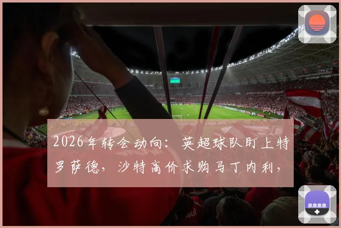 2026年转会动向：英超球队盯上特罗萨德，沙特高价求购马丁内利，阿森纳如何应对？