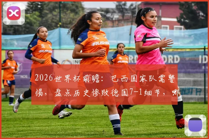 2026世界杯前瞻：巴西国家队需警惕，盘点历史惨败德国7-1细节，哪些球员曾对巴西完成双响