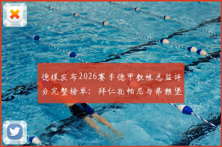 德媒发布2026赛季德甲教练总监评分完整榜单：拜仁孔帕尼与弗赖堡主帅斯特赖希并列榜首，权威分析各队执教表现