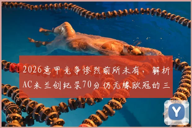 2026意甲竞争惨烈前所未有，解析AC米兰创纪录70分仍无缘欧冠的三大主因，附历年意甲前四积分对比