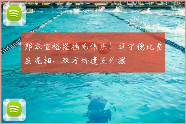 邦本宜裕搭档毛伟杰！辽宁德比首发亮相，双方均遣五外援