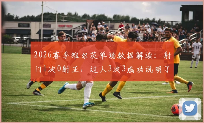 2026赛季维尔茨单场数据解读：射门1次0射正，过人3次3成功说明了什么？