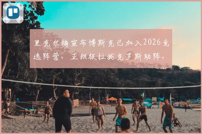 里克尔梅宣布博斯克已加入2026竞选阵营，正积极拉拢克罗斯助阵，背后策略解析