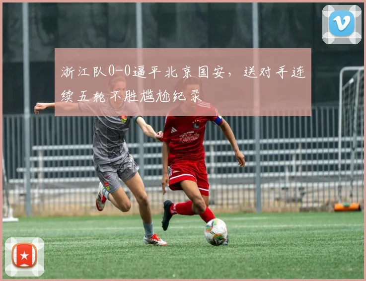 浙江队0-0逼平北京国安,送对手连续五轮不胜尴尬纪录