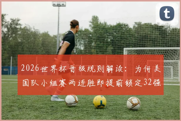 2026世界杯晋级规则解读：为何美国队小组赛两连胜即提前锁定32强席位，背后的积分与赛制逻辑