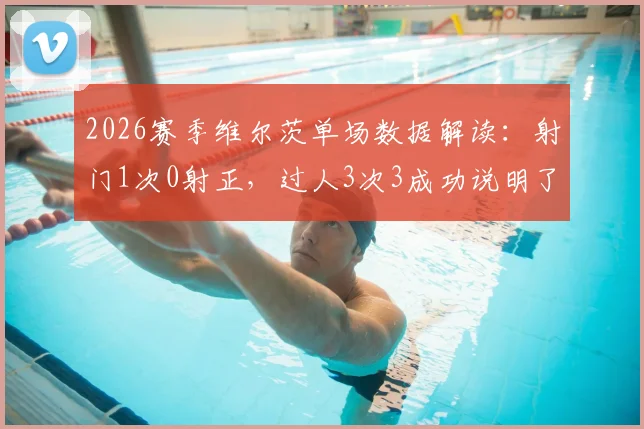 2026赛季维尔茨单场数据解读：射门1次0射正，过人3次3成功说明了什么？