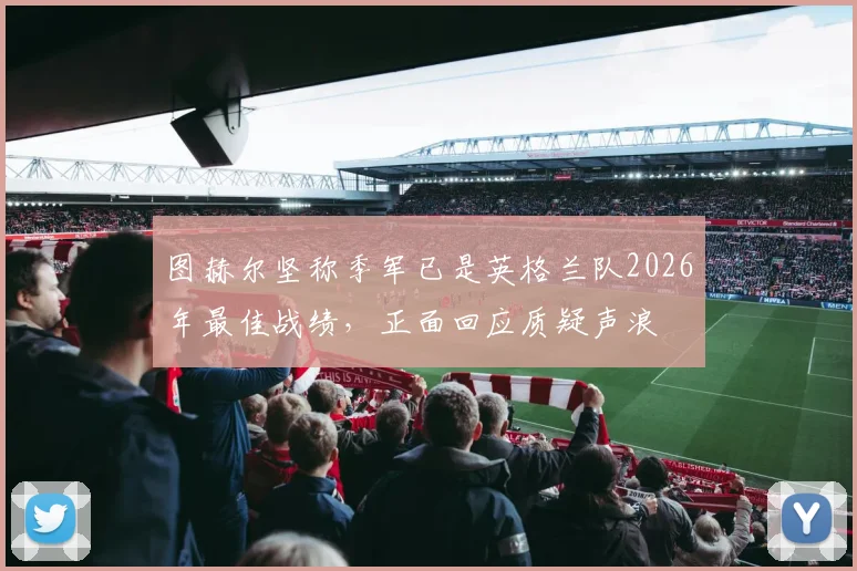 图赫尔坚称季军已是英格兰队2026年最佳战绩,正面回应质疑声浪