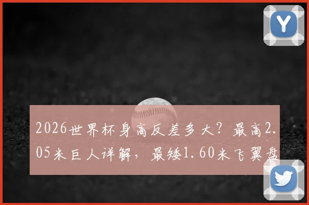 2026世界杯身高反差多大？最高2.05米巨人详解，最矮1.60米飞翼盘点，身高真的决定一切吗？