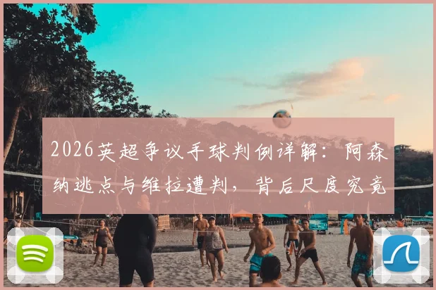 2026英超争议手球判例详解:阿森纳逃点与维拉遭判,背后尺度究竟如何把握?