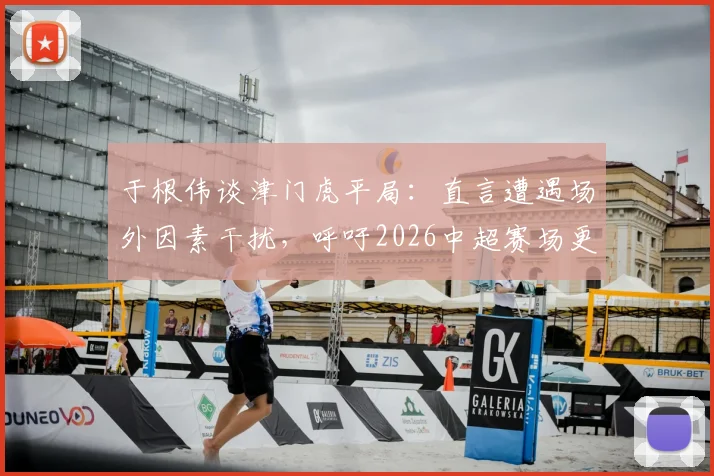 于根伟谈津门虎平局：直言遭遇场外因素干扰，呼吁2026中超赛场更纯粹
