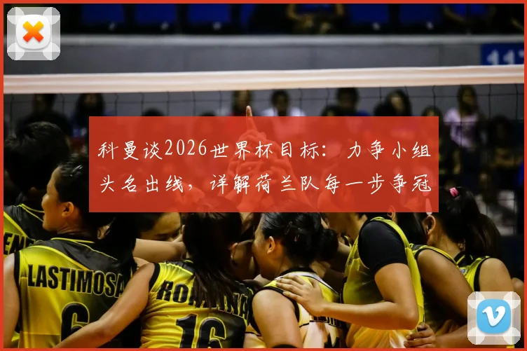 科曼谈2026世界杯目标：力争小组头名出线，详解荷兰队每一步争冠策略
