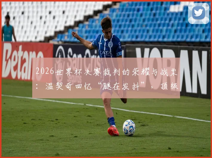 2026世界杯决赛裁判的荣耀与战栗：温契奇回忆“腿在发抖”，顶级裁判的压力与养成之路