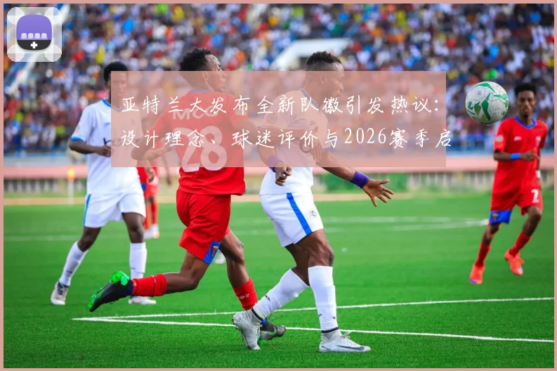 亚特兰大发布全新队徽引发热议：设计理念、球迷评价与2026赛季启用影响全面解读