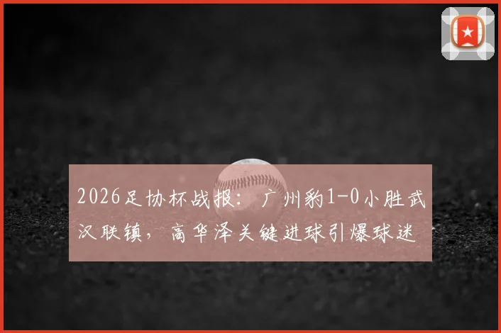 2026足协杯战报：广州豹1-0小胜武汉联镇，高华泽关键进球引爆球迷圈