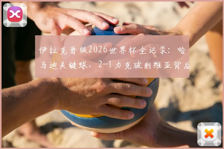 伊拉克晋级2026世界杯全记录：哈马迪关键球，2-1力克玻利维亚背后的战术与球员分析