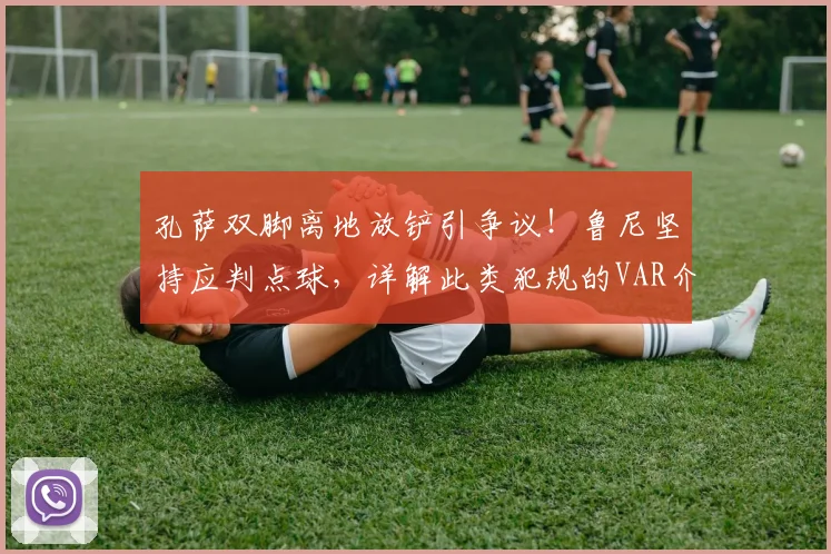 孔萨双脚离地放铲引争议！鲁尼坚持应判点球，详解此类犯规的VAR介入标准与英超类似案例