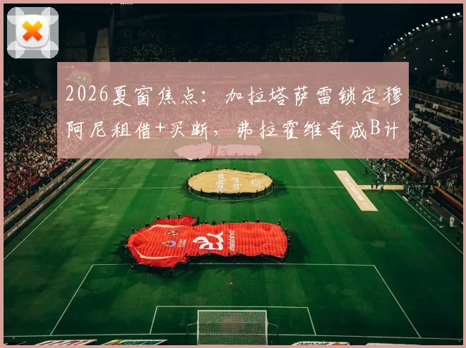 2026夏窗焦点：加拉塔萨雷锁定穆阿尼租借+买断，弗拉霍维奇成B计划，谁更适配土超豪门战术？