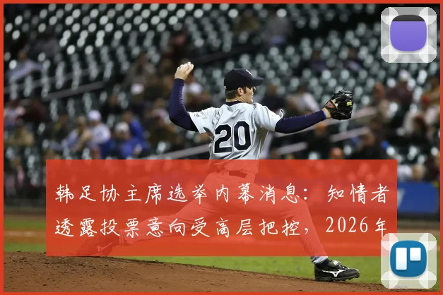 韩足协主席选举内幕消息：知情者透露投票意向受高层把控，2026年大选走向引关注
