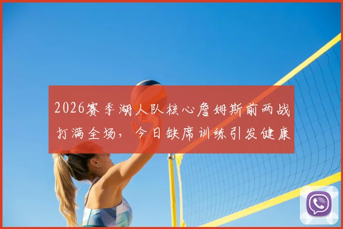 2026赛季湖人队核心詹姆斯前两战打满全场，今日缺席训练引发健康担忧，天空体育报道引发热议