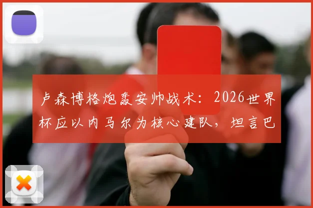 卢森博格炮轰安帅战术：2026世界杯应以内马尔为核心建队，坦言巴西籍教练恐已下课