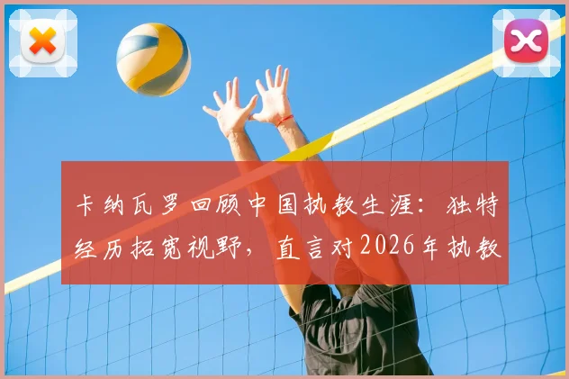 卡纳瓦罗回顾中国执教生涯:独特经历拓宽视野,直言对2026年执教乌兹别克至关重要