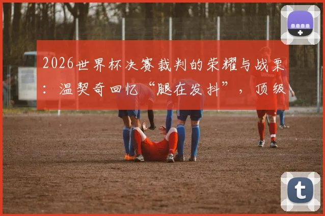2026世界杯决赛裁判的荣耀与战栗：温契奇回忆“腿在发抖”，顶级裁判的压力与养成之路