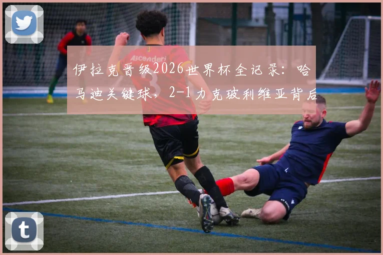伊拉克晋级2026世界杯全记录:哈马迪关键球,2-1力克玻利维亚背后的战术与球员分析
