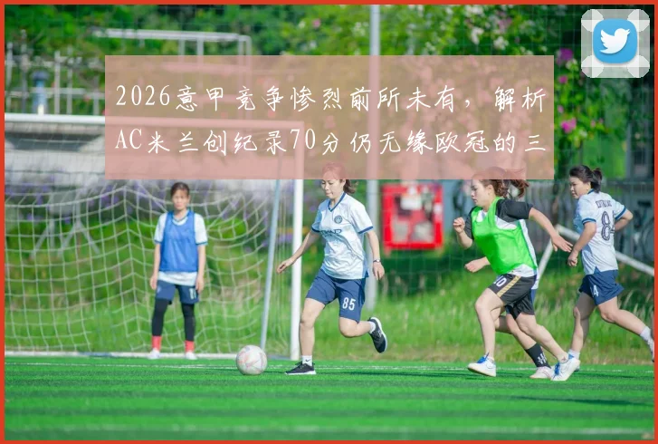 2026意甲竞争惨烈前所未有，解析AC米兰创纪录70分仍无缘欧冠的三大主因，附历年意甲前四积分对比