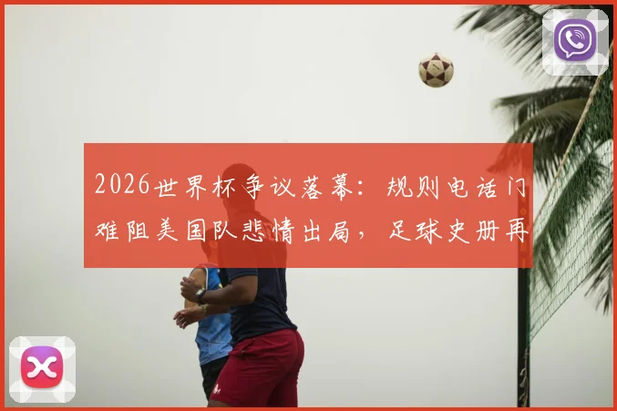 2026世界杯争议落幕：规则电话门难阻美国队悲情出局，足球史册再添离奇一页