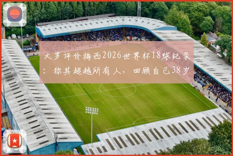 大罗评价梅西2026世界杯18球纪录:称其超越所有人,回顾自己38岁早已退役四年