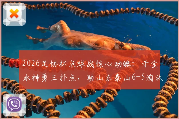 2026足协杯点球战惊心动魄:于金永神勇三扑点,助山东泰山6-5淘汰武汉三镇晋级