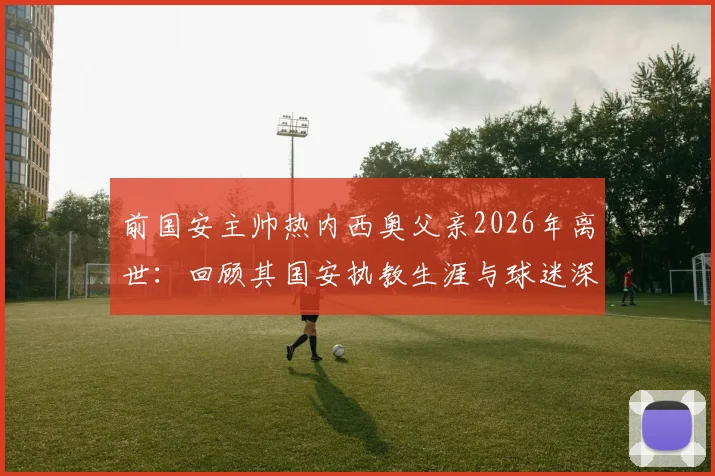 前国安主帅热内西奥父亲2026年离世：回顾其国安执教生涯与球迷深情悼念