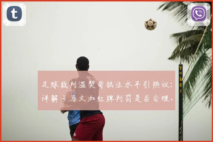 足球裁判温契奇执法水平引热议：详解卡马文加红牌判罚是否合理，附2026赛季关键判罚规则解读