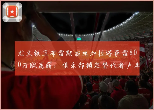 尤文铁卫布雷默拒绝加拉塔萨雷800万欧高薪，俱乐部锁定替代者卢库米：2026夏窗转会动态前瞻