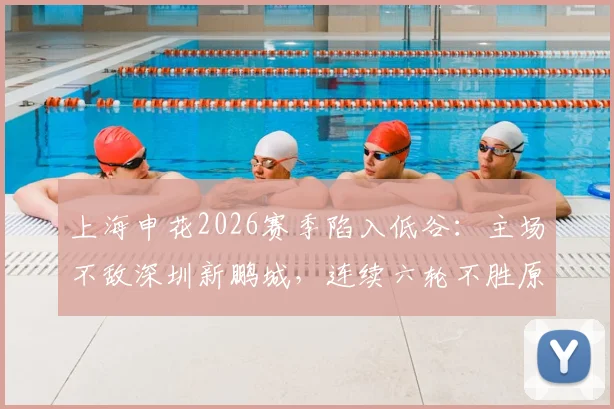 上海申花2026赛季陷入低谷：主场不敌深圳新鹏城，连续六轮不胜原因深度剖析