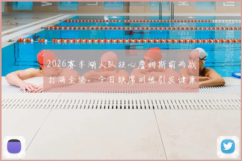 2026赛季湖人队核心詹姆斯前两战打满全场，今日缺席训练引发健康担忧，天空体育报道引发热议