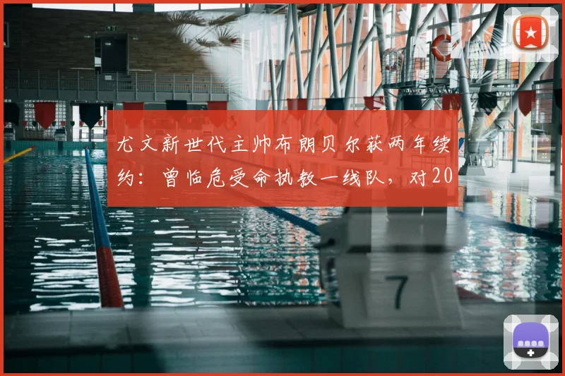 尤文新世代主帅布朗贝尔获两年续约：曾临危受命执教一线队，对2026赛季意味着什么？