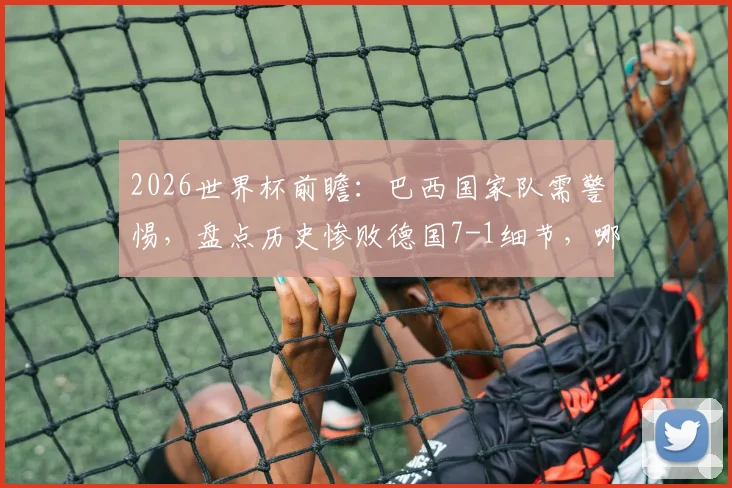 2026世界杯前瞻：巴西国家队需警惕，盘点历史惨败德国7-1细节，哪些球员曾对巴西完成双响