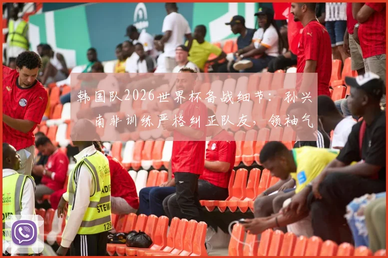 韩国队2026世界杯备战细节：孙兴慜南非训练严格纠正队友，领袖气质尽显（附训练要点解析）