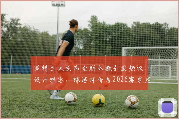 亚特兰大发布全新队徽引发热议：设计理念、球迷评价与2026赛季启用影响全面解读