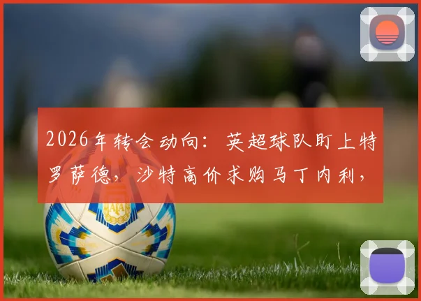 2026年转会动向:英超球队盯上特罗萨德,沙特高价求购马丁内利,阿森纳如何应对?