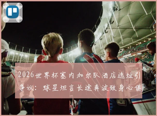 2026世界杯塞内加尔队酒店选址引争议：球星坦言长途奔波致身心俱疲，球队后勤保障成焦点