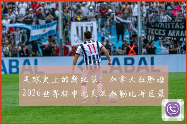 足球史上的新纪录：加拿大狂胜造2026世界杯中北美及加勒比海区最大比分，对战术与青训的三大启示