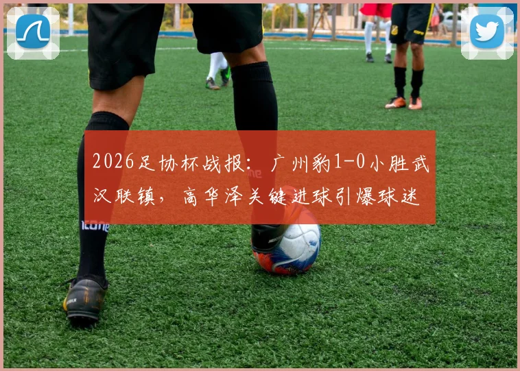 2026足协杯战报：广州豹1-0小胜武汉联镇，高华泽关键进球引爆球迷圈