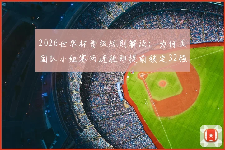 2026世界杯晋级规则解读：为何美国队小组赛两连胜即提前锁定32强席位，背后的积分与赛制逻辑