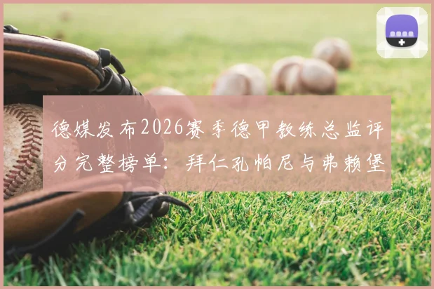 德媒发布2026赛季德甲教练总监评分完整榜单：拜仁孔帕尼与弗赖堡主帅斯特赖希并列榜首，权威分析各队执教表现