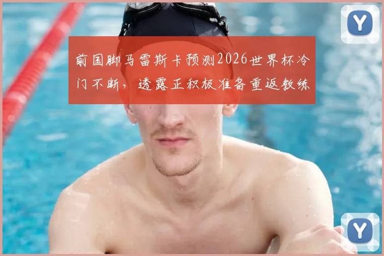 前国脚马雷斯卡预测2026世界杯冷门不断,透露正积极准备重返教练岗位最新动态