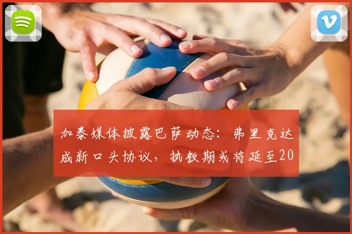 加泰媒体披露巴萨动态：弗里克达成新口头协议，执教期或将延至2026年