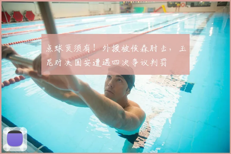点球莫须有!外援被侯森肘击,玉昆对决国安遭遇四次争议判罚