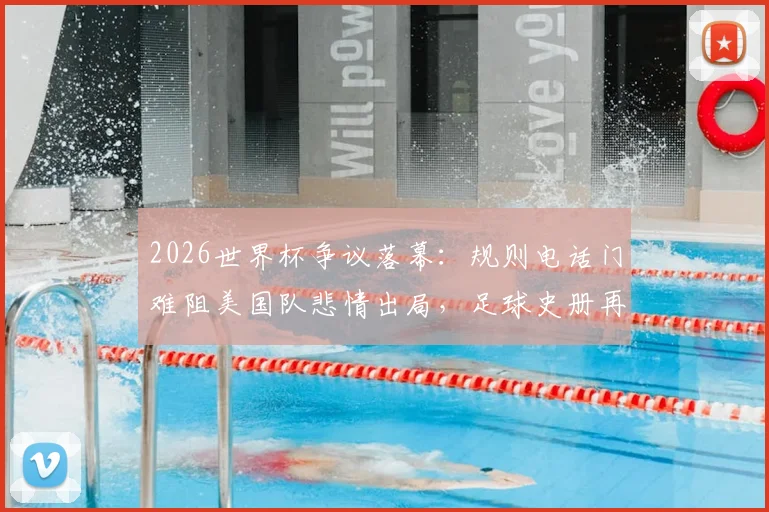2026世界杯争议落幕：规则电话门难阻美国队悲情出局，足球史册再添离奇一页
